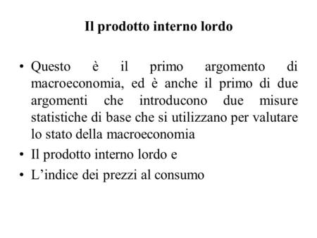 Il prodotto interno lordo Questo è il primo argomento di macroeconomia, ed è anche il primo di due argomenti che introducono due misure statistiche di.