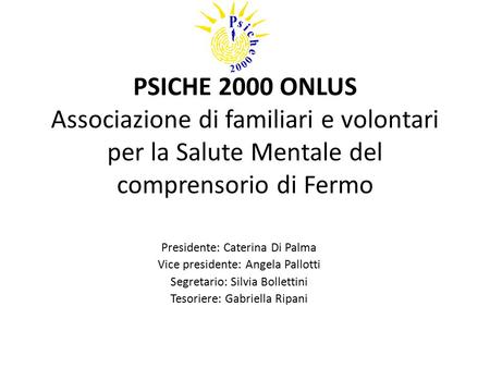 PSICHE 2000 ONLUS Associazione di familiari e volontari per la Salute Mentale del comprensorio di Fermo Presidente: Caterina Di Palma Vice presidente: