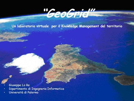 Giuseppe Lo Re Dipartimento di Ingegneria Informatica Università di Palermo “GeoGrid” Un laboratorio virtuale per il Knowledge Management del territorio.