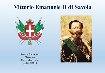 Vittorio Emanuele II di Savoia Rosolia Francesca Classe 3 A Plesso «Mazzini» a.s.2015/2016.