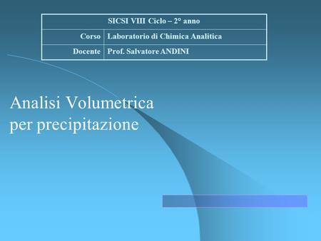 Analisi Volumetrica per precipitazione SICSI VIII Ciclo – 2° anno CorsoLaboratorio di Chimica Analitica DocenteProf. Salvatore ANDINI.