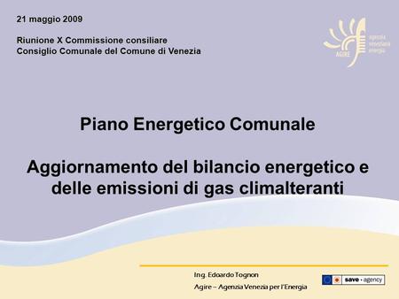 Ing. Edoardo Tognon Agire – Agenzia Venezia per l’Energia Piano Energetico Comunale Aggiornamento del bilancio energetico e delle emissioni di gas climalteranti.