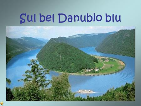 Sul bel Danubio blu. Danubio così blu, così bello e blu, attraverso la valle e il campo là tu scorri quieto, la nostra Vienna ti da il benvenuto,