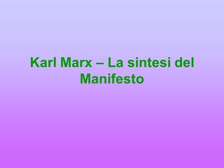 Karl Marx – La sintesi del Manifesto. Le parti 1) analisi della funzione storica della borghesia 2) la storia come lotta di classe e rapporto tra proletari.