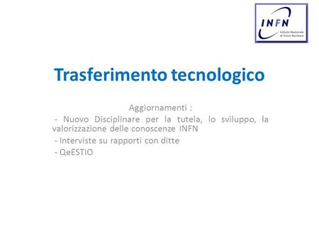 Trasferimento tecnologico Aggiornamenti : - Nuovo Disciplinare per la tutela, lo sviluppo, la valorizzazione delle conoscenze INFN - Interviste su rapporti.