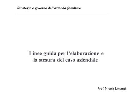 Linee guida per l’elaborazione e la stesura del caso aziendale 1 Strategia e governo dell’azienda familiare Prof. Nicola Lattanzi.