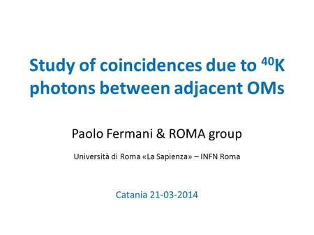 Study of coincidences due to 40 K photons between adjacent OMs Paolo Fermani & ROMA group Catania 21-03-2014 Università di Roma «La Sapienza» – INFN Roma.