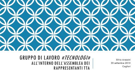 GRUPPO DI LAVORO «TECNOLOGI» ALL’INTERNO DELL’ASSEMBLEA DEI RAPPRESENTANTI TTA Silvia Arezzini 30 settembre 2015 Cagliari.