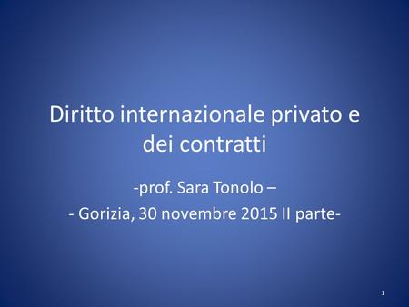 Diritto internazionale privato e dei contratti -prof. Sara Tonolo – - Gorizia, 30 novembre 2015 II parte- 1.