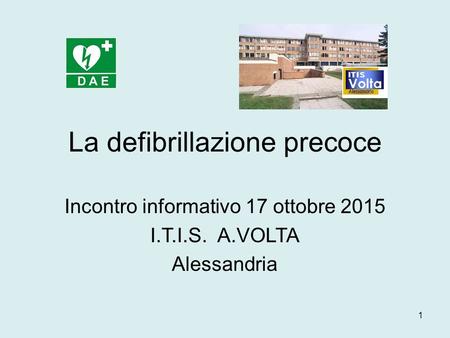 1 La defibrillazione precoce Incontro informativo 17 ottobre 2015 I.T.I.S. A.VOLTA Alessandria.