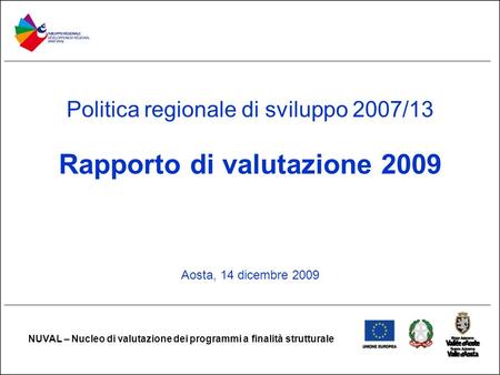 Politica regionale di sviluppo 2007/13 Rapporto di valutazione 2009 Aosta, 14 dicembre 2009 NUVAL – Nucleo di valutazione dei programmi a finalità strutturale.