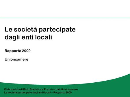Le società partecipate dagli enti locali Rapporto 2009 Unioncamere Elaborazione Ufficio Statistica e Prezzi su dati Unioncamere Le società partecipate.