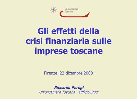 Gli effetti della crisi finanziaria sulle imprese toscane Firenze, 22 dicembre 2008 Riccardo Perugi Unioncamere Toscana - Ufficio Studi.