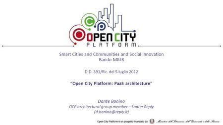 Smart Cities and Communities and Social Innovation Bando MIUR D.D. 391/Ric. del 5 luglio 2012 “Open City Platform: PaaS architecture” Dante Bonino OCP.