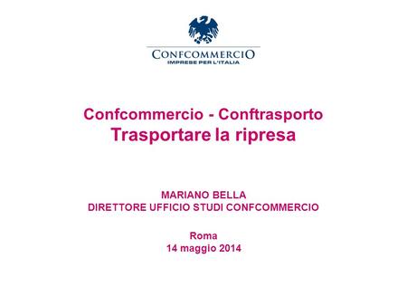 Ufficio Studi Confcommercio - Conftrasporto Trasportare la ripresa MARIANO BELLA DIRETTORE UFFICIO STUDI CONFCOMMERCIO Roma 14 maggio 2014.