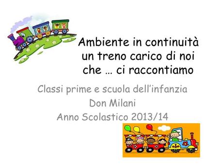 Ambiente in continuità un treno carico di noi che … ci raccontiamo Classi prime e scuola dell’infanzia Don Milani Anno Scolastico 2013/14.
