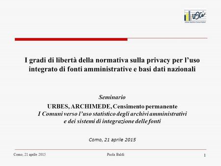 Como, 21 aprile 2015 Paola Baldi 1 I gradi di libertà della normativa sulla privacy per l’uso integrato di fonti amministrative e basi dati nazionali Seminario.