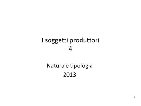 1 I soggetti produttori 4 Natura e tipologia 2013.