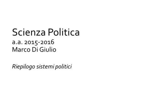 Scienza Politica a.a. 2015-2016 Marco Di Giulio Riepilogo sistemi politici.
