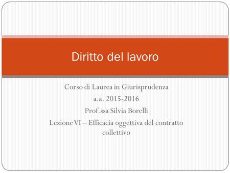 Corso di Laurea in Giurisprudenza a.a. 2015-2016 Prof.ssa Silvia Borelli Lezione VI – Efficacia oggettiva del contratto collettivo Diritto del lavoro.