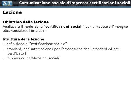 Lezione Obiettivo della lezione Analizzare il ruolo delle “certificazioni sociali” per dimostrare l’impegno etico-sociale dell’impresa. Struttura della.