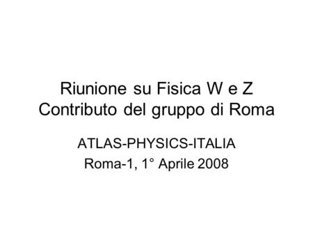 Riunione su Fisica W e Z Contributo del gruppo di Roma ATLAS-PHYSICS-ITALIA Roma-1, 1° Aprile 2008.