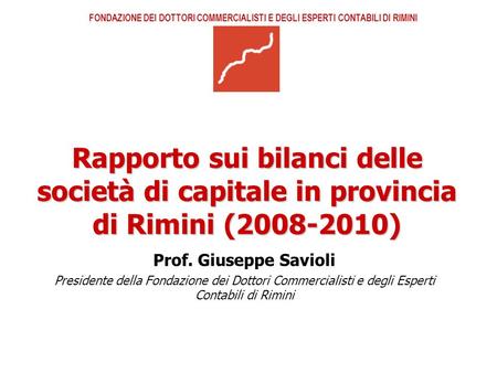 Rapporto sui bilanci delle società di capitale in provincia di Rimini (2008-2010) Prof. Giuseppe Savioli Presidente della Fondazione dei Dottori Commercialisti.