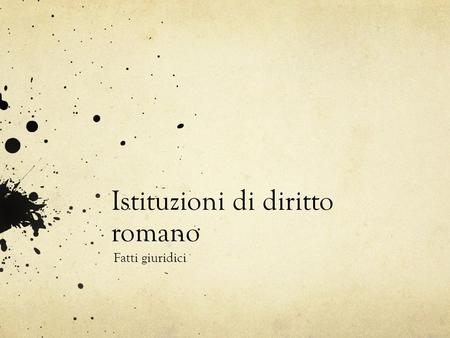 Istituzioni di diritto romano Fatti giuridici. Diamo preliminarmente la definizione di fatto giuridico Per fatto giuridico intendiamo il verificarsi di.