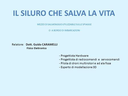 IL SILURO CHE SALVA LA VITA MEZZO DI SALVATAGGIO UTILIZZABILE SULLE SPIAGGE O A BORDO DI IMBARCAZIONI Relatore: Dott. Guido CARAMELLI Fisico Elettronico.