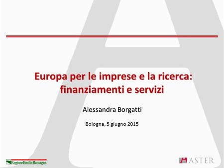 Europa per le imprese e la ricerca: finanziamenti e servizi Alessandra Borgatti Europa per le imprese e la ricerca: finanziamenti e servizi Alessandra.