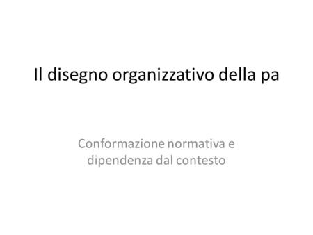 Il disegno organizzativo della pa Conformazione normativa e dipendenza dal contesto.