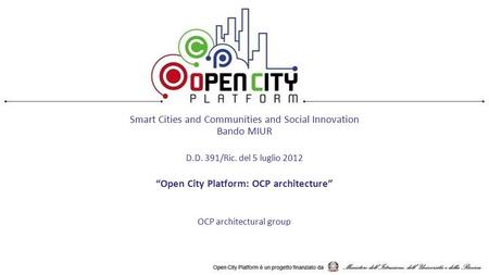 Smart Cities and Communities and Social Innovation Bando MIUR D.D. 391/Ric. del 5 luglio 2012 “Open City Platform: OCP architecture” OCP architectural.