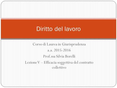 Corso di Laurea in Giurisprudenza a.a. 2015-2016 Prof.ssa Silvia Borelli Lezione V – Efficacia soggettiva del contratto collettivo Diritto del lavoro.