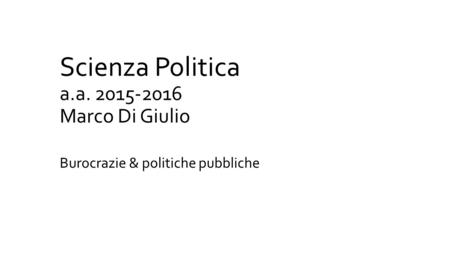 Scienza Politica a.a. 2015-2016 Marco Di Giulio Burocrazie & politiche pubbliche.