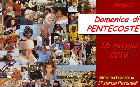 Anno C Domenica di PENTECOSTE Domenica di PENTECOSTE 15 maggio 2016 Melodia bizantina “3ª stanza Pasquale”