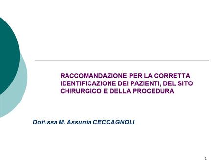 1 RACCOMANDAZIONE PER LA CORRETTA IDENTIFICAZIONE DEI PAZIENTI, DEL SITO CHIRURGICO E DELLA PROCEDURA Dott.ssa M. Assunta CECCAGNOLI.