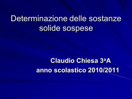 Determinazione delle sostanze solide sospese Claudio Chiesa 3 a A Claudio Chiesa 3 a A anno scolastico 2010/2011 anno scolastico 2010/2011.