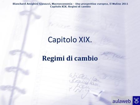 Blanchard Amighini Giavazzi, Macroeconomia – Una prospettiva europea, Il Mulino 2011 Capitolo XIX. Regimi di cambio Capitolo XIX. Regimi di cambio.