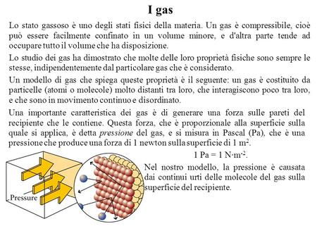 I gas Lo stato gassoso è uno degli stati fisici della materia. Un gas è compressibile, cioè può essere facilmente confinato in un volume minore, e d'altra.