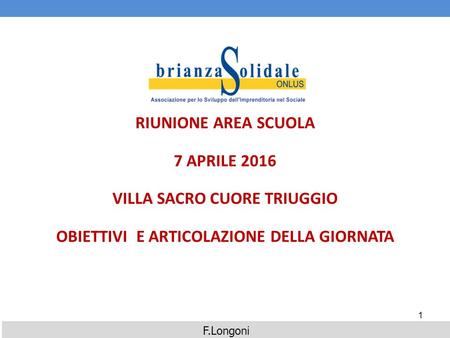 RIUNIONE AREA SCUOLA 7 APRILE 2016 VILLA SACRO CUORE TRIUGGIO OBIETTIVI E ARTICOLAZIONE DELLA GIORNATA 1 F.Longoni.