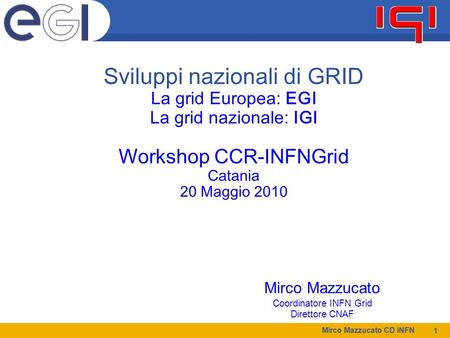 Mirco Mazzucato CD INFN 1 Mirco Mazzucato Coordinatore INFN Grid Direttore CNAF Sviluppi nazionali di GRID La grid Europea: EGI La grid nazionale: IGI.