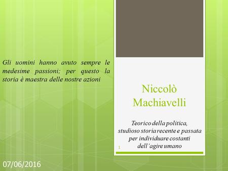 Niccolò Machiavelli 07/06/2016 1 Gli uomini hanno avuto sempre le medesime passioni; per questo la storia è maestra delle nostre azioni Teorico della politica,