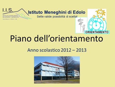 Piano dell’orientamento Anno scolastico 2012 – 2013 Istituto Meneghini di Edolo Sette valide possibilità di scelta! ORIENTAMENTO.