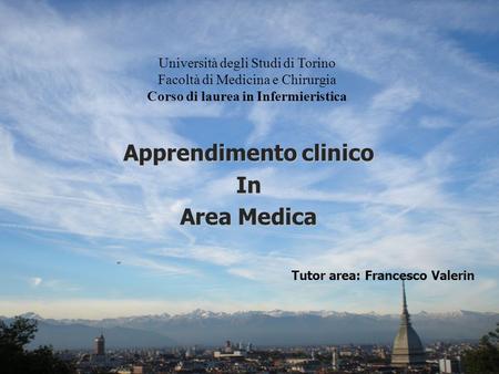 Università degli Studi di Torino Facoltà di Medicina e Chirurgia Corso di laurea in Infermieristica Apprendimento clinico In Area Medica Tutor area: Francesco.