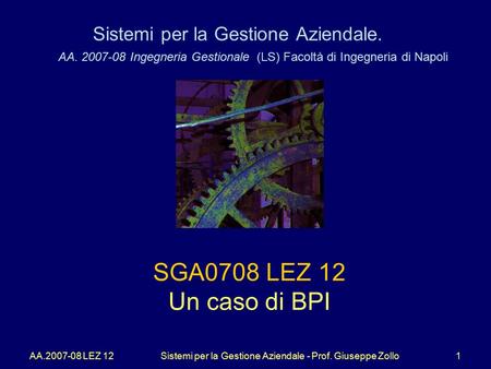 AA.2007-08 LEZ 12Sistemi per la Gestione Aziendale - Prof. Giuseppe Zollo1 Sistemi per la Gestione Aziendale. AA. 2007-08 Ingegneria Gestionale (LS) Facoltà.