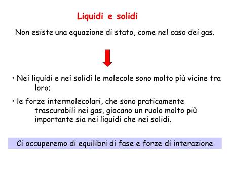 Non esiste una equazione di stato, come nel caso dei gas. Liquidi e solidi Nei liquidi e nei solidi le molecole sono molto più vicine tra loro; le forze.