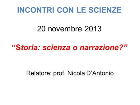 INCONTRI CON LE SCIENZE 20 novembre 2013 “Storia: scienza o narrazione?” Relatore: prof. Nicola D’Antonio.