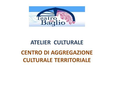 ATELIER CULTURALE CENTRO DI AGGREGAZIONE CULTURALE TERRITORIALE.
