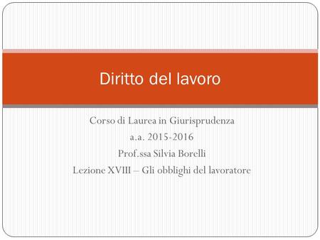 Corso di Laurea in Giurisprudenza a.a. 2015-2016 Prof.ssa Silvia Borelli Lezione XVIII – Gli obblighi del lavoratore Diritto del lavoro.