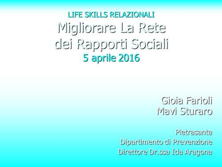 LIFE SKILLS RELAZIONALI Migliorare La Rete dei Rapporti Sociali 5 aprile 2016 Gioia Farioli Mavi Sturaro Pietrasanta Dipartimento di Prevenzione Direttore.
